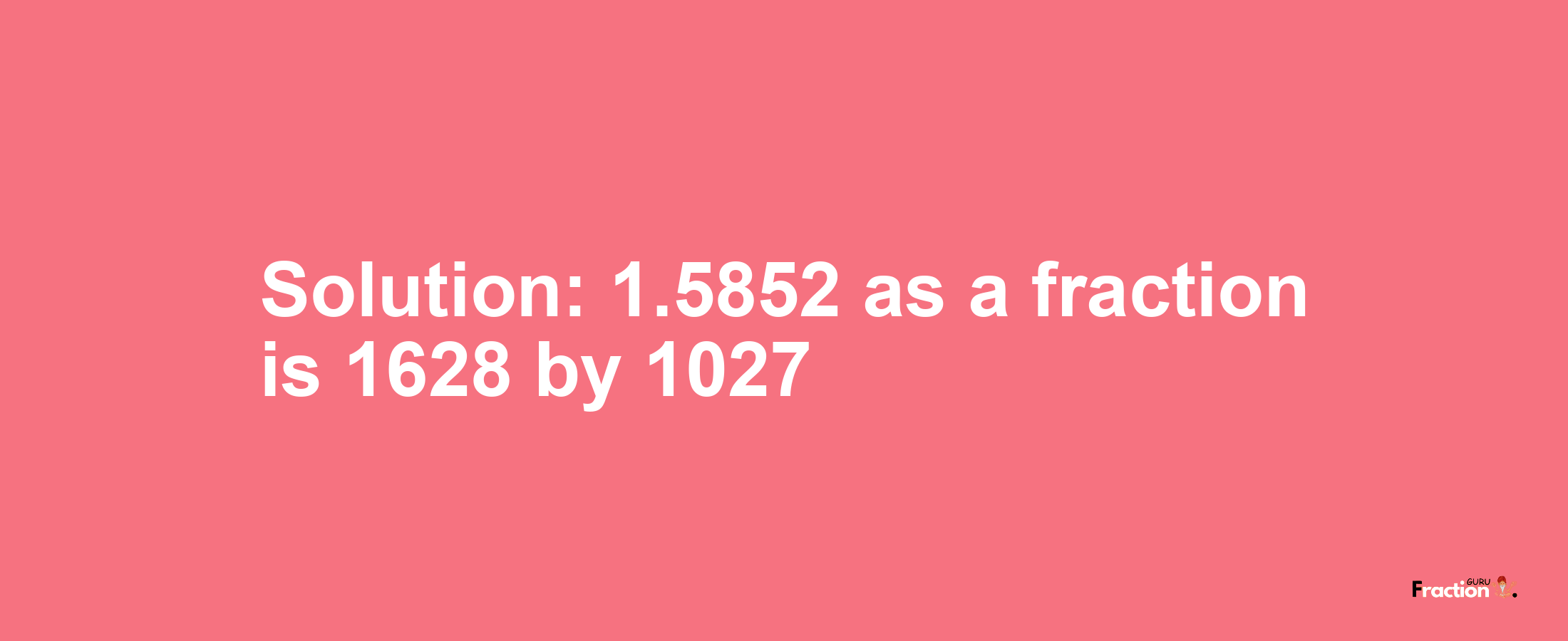 Solution:1.5852 as a fraction is 1628/1027